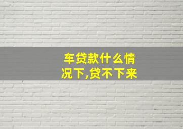 车贷款什么情况下,贷不下来