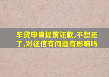 车贷申请提前还款,不想还了,对征信有问题有影响吗