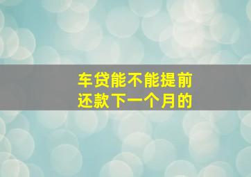 车贷能不能提前还款下一个月的