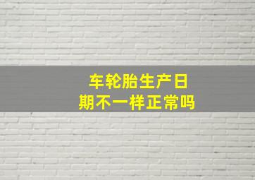 车轮胎生产日期不一样正常吗