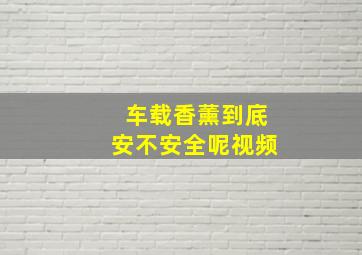 车载香薰到底安不安全呢视频