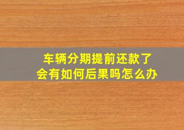 车辆分期提前还款了会有如何后果吗怎么办