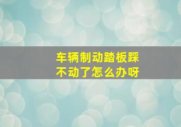 车辆制动踏板踩不动了怎么办呀