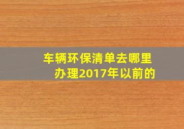 车辆环保清单去哪里办理2017年以前的