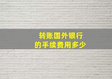 转账国外银行的手续费用多少