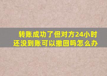 转账成功了但对方24小时还没到账可以撤回吗怎么办