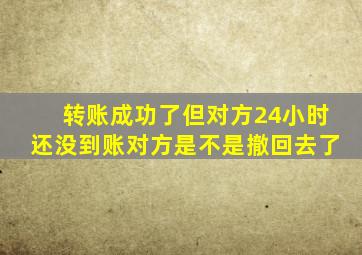 转账成功了但对方24小时还没到账对方是不是撤回去了