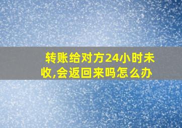 转账给对方24小时未收,会返回来吗怎么办