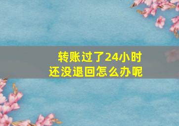 转账过了24小时还没退回怎么办呢