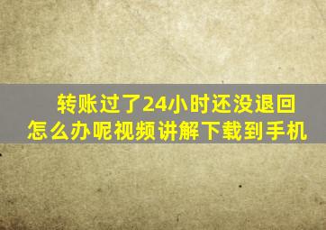 转账过了24小时还没退回怎么办呢视频讲解下载到手机