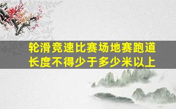 轮滑竞速比赛场地赛跑道长度不得少于多少米以上