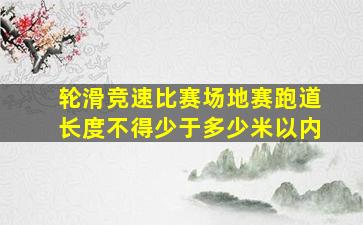 轮滑竞速比赛场地赛跑道长度不得少于多少米以内