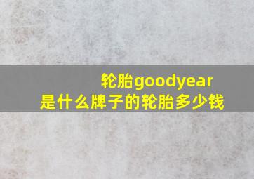 轮胎goodyear是什么牌子的轮胎多少钱