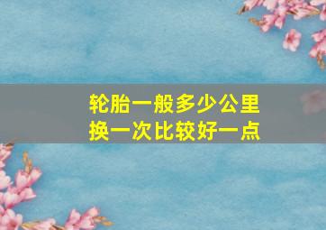 轮胎一般多少公里换一次比较好一点