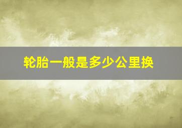 轮胎一般是多少公里换