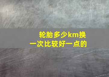 轮胎多少km换一次比较好一点的