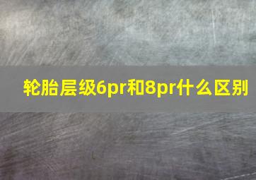 轮胎层级6pr和8pr什么区别