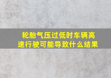 轮胎气压过低时车辆高速行驶可能导致什么结果