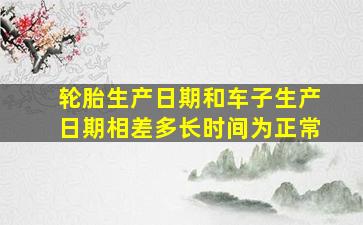 轮胎生产日期和车子生产日期相差多长时间为正常