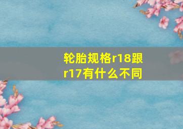 轮胎规格r18跟r17有什么不同