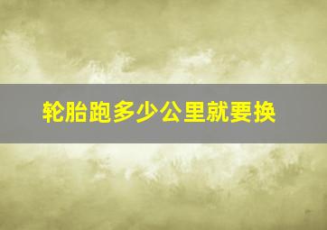 轮胎跑多少公里就要换