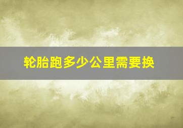 轮胎跑多少公里需要换