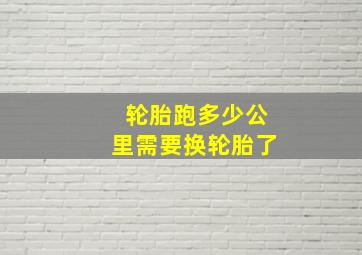 轮胎跑多少公里需要换轮胎了