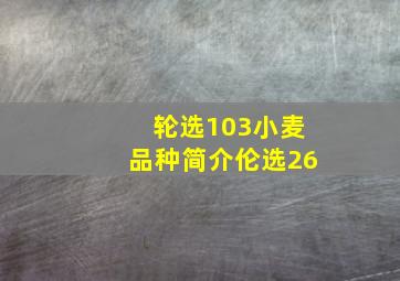 轮选103小麦品种简介伦选26