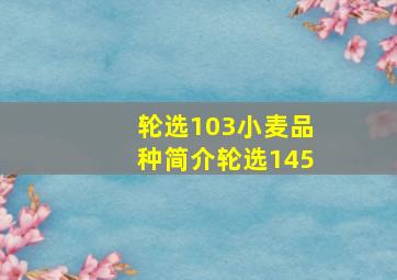 轮选103小麦品种简介轮选145