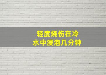 轻度烧伤在冷水中浸泡几分钟