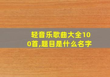 轻音乐歌曲大全100首,题目是什么名字