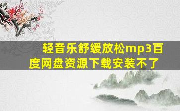 轻音乐舒缓放松mp3百度网盘资源下载安装不了