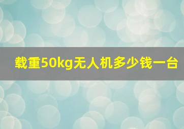 载重50kg无人机多少钱一台