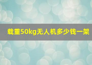 载重50kg无人机多少钱一架