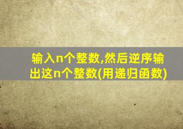 输入n个整数,然后逆序输出这n个整数(用递归函数)