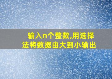 输入n个整数,用选择法将数据由大到小输出