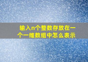 输入n个整数存放在一个一维数组中怎么表示