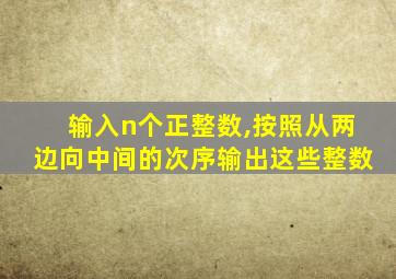 输入n个正整数,按照从两边向中间的次序输出这些整数