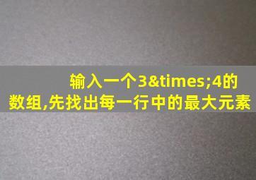 输入一个3×4的数组,先找出每一行中的最大元素