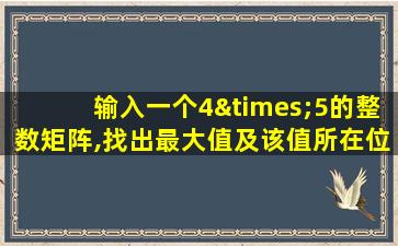 输入一个4×5的整数矩阵,找出最大值及该值所在位置