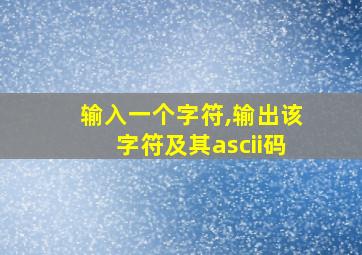 输入一个字符,输出该字符及其ascii码