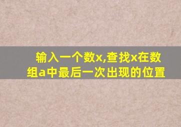 输入一个数x,查找x在数组a中最后一次出现的位置