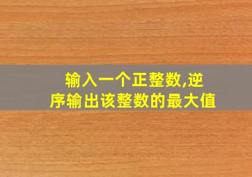 输入一个正整数,逆序输出该整数的最大值