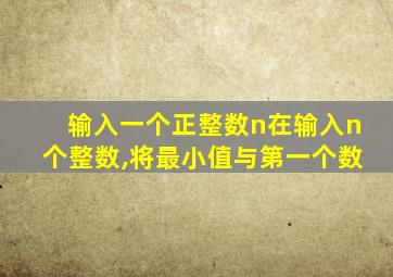 输入一个正整数n在输入n个整数,将最小值与第一个数