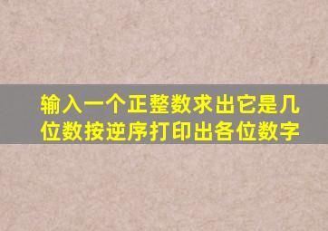 输入一个正整数求出它是几位数按逆序打印出各位数字