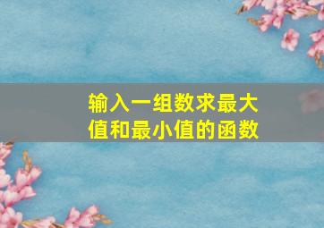 输入一组数求最大值和最小值的函数