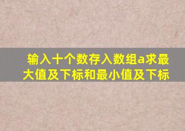 输入十个数存入数组a求最大值及下标和最小值及下标