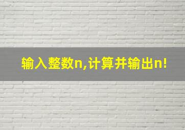 输入整数n,计算并输出n!