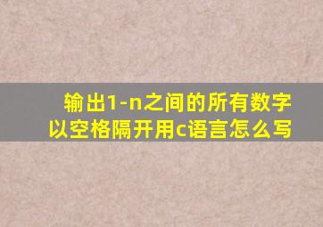 输出1-n之间的所有数字以空格隔开用c语言怎么写