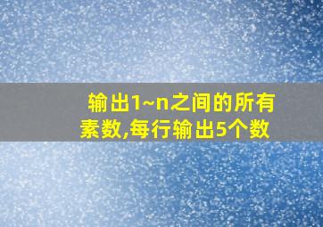 输出1~n之间的所有素数,每行输出5个数